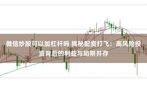 微信炒股可以加杠杆吗 揭秘配资打飞：高风险投资背后的利益与陷阱并存