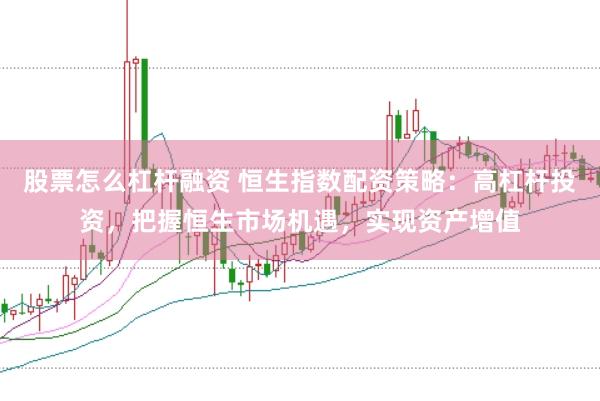 股票怎么杠杆融资 恒生指数配资策略：高杠杆投资，把握恒生市场机遇，实现资产增值
