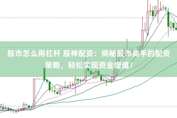 股市怎么用杠杆 股神配资：揭秘股市高手的配资策略，轻松实现资金增值！