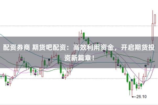 配资券商 期货吧配资：高效利用资金，开启期货投资新篇章！