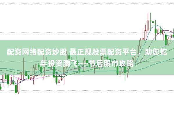 配资网络配资炒股 最正规股票配资平台，助您蛇年投资腾飞——节后股市攻略