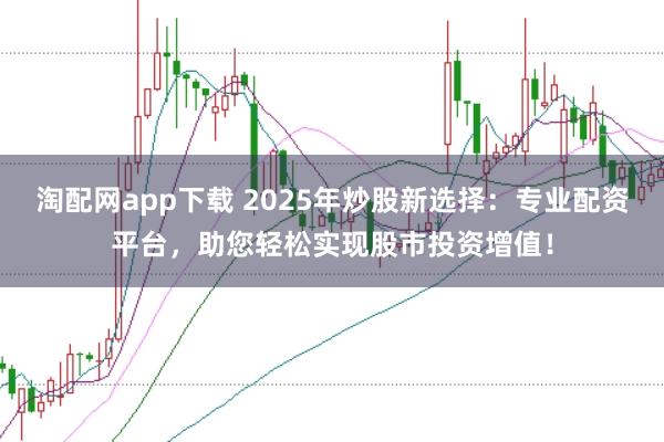 淘配网app下载 2025年炒股新选择：专业配资平台，助您轻松实现股市投资增值！