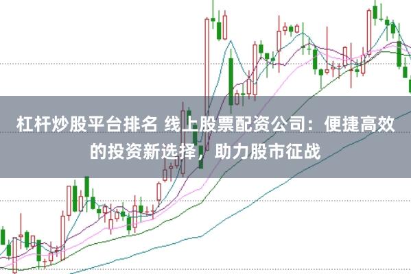 杠杆炒股平台排名 线上股票配资公司：便捷高效的投资新选择，助力股市征战