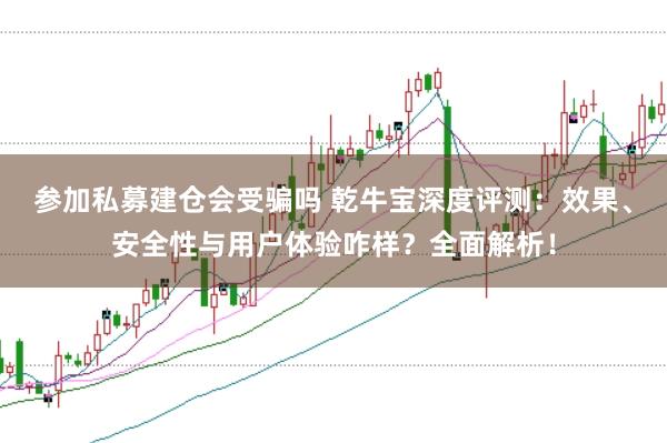 参加私募建仓会受骗吗 乾牛宝深度评测：效果、安全性与用户体验咋样？全面解析！