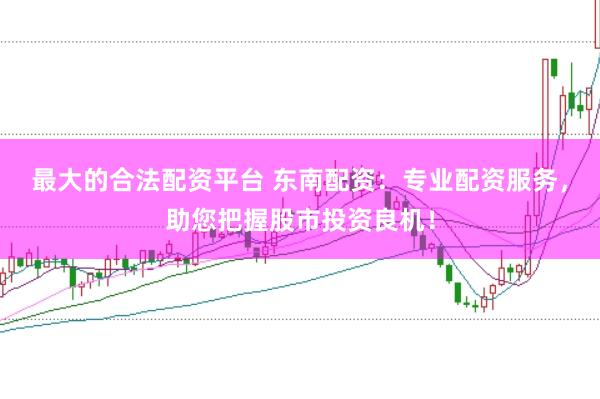最大的合法配资平台 东南配资：专业配资服务，助您把握股市投资良机！