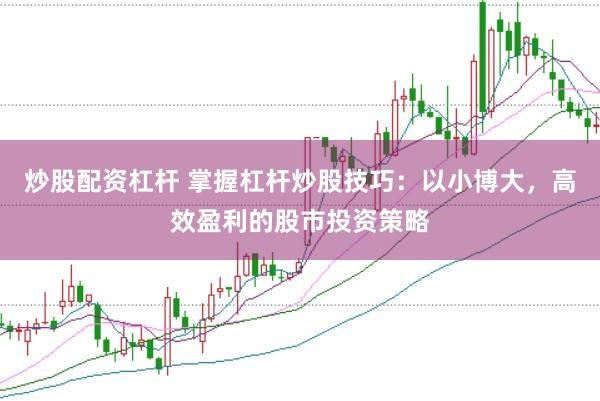 炒股配资杠杆 掌握杠杆炒股技巧：以小博大，高效盈利的股市投资策略