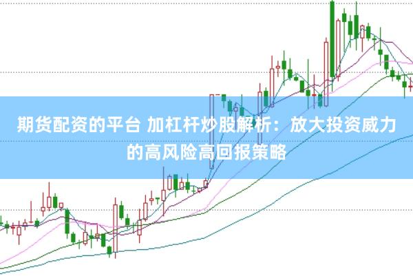 期货配资的平台 加杠杆炒股解析：放大投资威力的高风险高回报策略