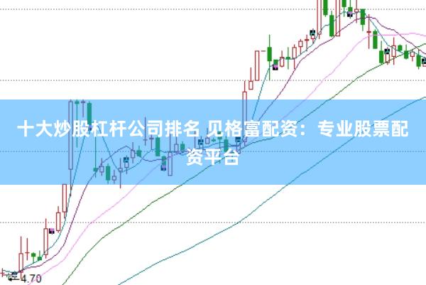 十大炒股杠杆公司排名 见格富配资：专业股票配资平台
