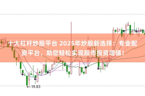十大杠杆炒股平台 2025年炒股新选择：专业配资平台，助您轻松实现股市投资增值！