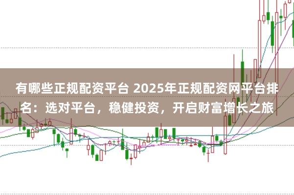 有哪些正规配资平台 2025年正规配资网平台排名：选对平台，稳健投资，开启财富增长之旅