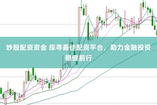 炒股配资资金 探寻最佳配资平台，助力金融投资稳健前行