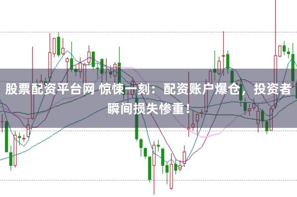股票配资平台网 惊悚一刻：配资账户爆仓，投资者瞬间损失惨重！