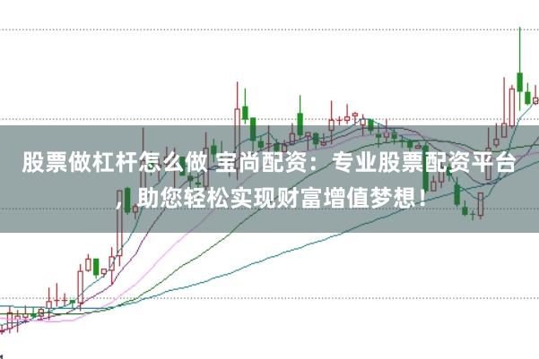 股票做杠杆怎么做 宝尚配资：专业股票配资平台，助您轻松实现财富增值梦想！