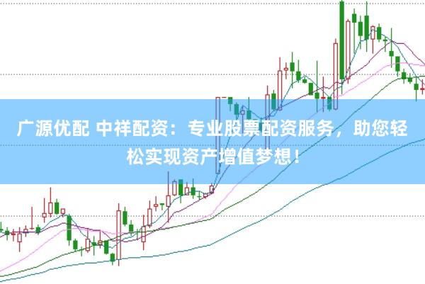 广源优配 中祥配资：专业股票配资服务，助您轻松实现资产增值梦想！
