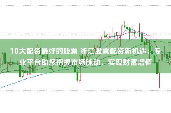 10大配资最好的股票 浙江股票配资新机遇：专业平台助您把握市场脉动，实现财富增值