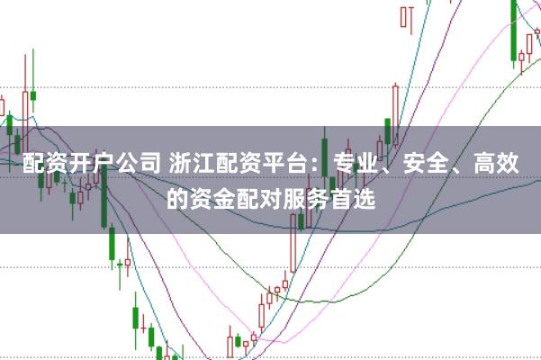 配资开户公司 浙江配资平台：专业、安全、高效的资金配对服务首选