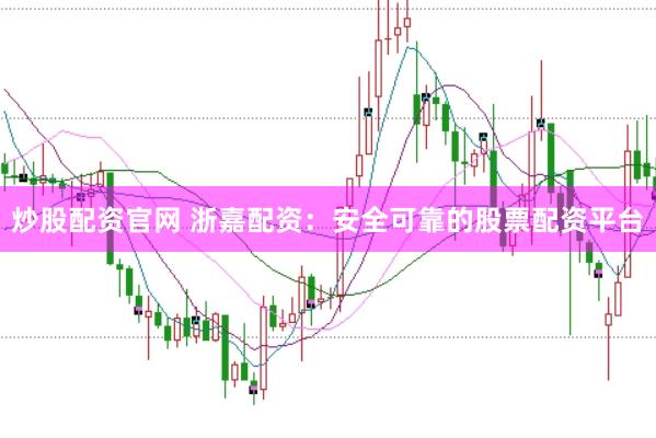 炒股配资官网 浙嘉配资：安全可靠的股票配资平台