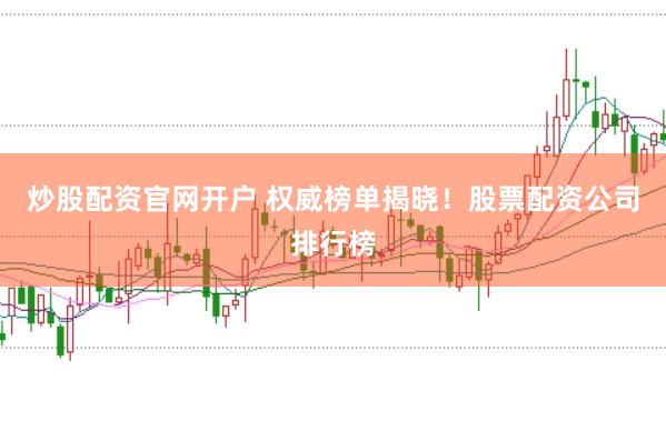 炒股配资官网开户 权威榜单揭晓！股票配资公司排行榜