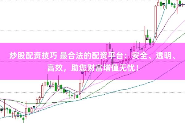 炒股配资技巧 最合法的配资平台：安全、透明、高效，助您财富增值无忧！
