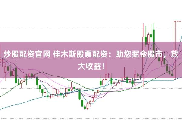 炒股配资官网 佳木斯股票配资：助您掘金股市，放大收益！