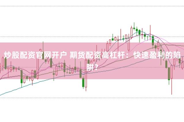 炒股配资官网开户 期货配资高杠杆：快速盈利的陷阱？