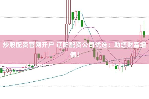 炒股配资官网开户 辽阳配资公司优选：助您财富增值！