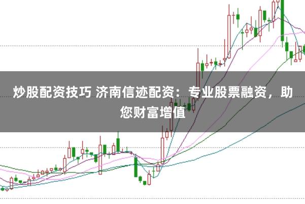 炒股配资技巧 济南信迹配资：专业股票融资，助您财富增值