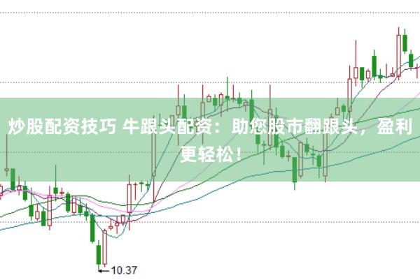 炒股配资技巧 牛跟头配资：助您股市翻跟头，盈利更轻松！