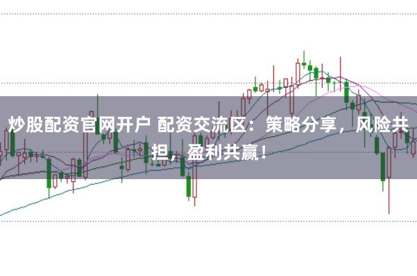 炒股配资官网开户 配资交流区：策略分享，风险共担，盈利共赢！