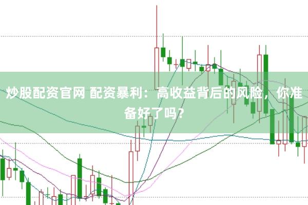 炒股配资官网 配资暴利：高收益背后的风险，你准备好了吗？