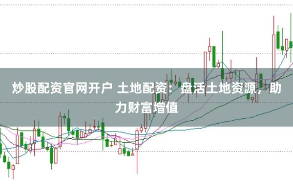 炒股配资官网开户 土地配资：盘活土地资源，助力财富增值