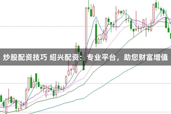 炒股配资技巧 绍兴配资：专业平台，助您财富增值