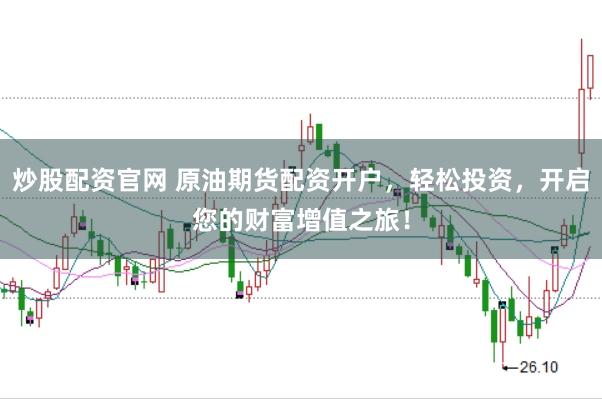 炒股配资官网 原油期货配资开户，轻松投资，开启您的财富增值之旅！