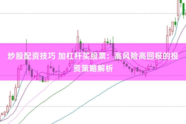 炒股配资技巧 加杠杆买股票：高风险高回报的投资策略解析