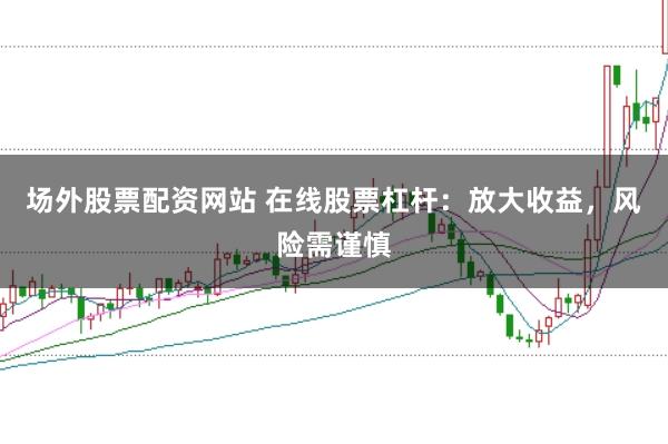场外股票配资网站 在线股票杠杆：放大收益，风险需谨慎