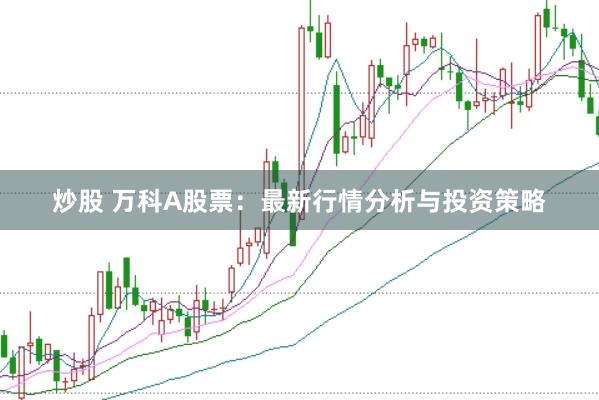 炒股 万科A股票：最新行情分析与投资策略