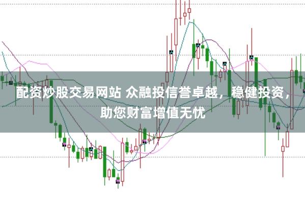 配资炒股交易网站 众融投信誉卓越，稳健投资，助您财富增值无忧