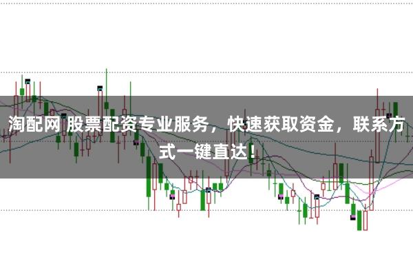 淘配网 股票配资专业服务，快速获取资金，联系方式一键直达！