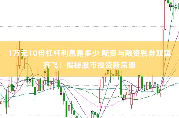 1万元10倍杠杆利息是多少 配资与融资融券双翼齐飞：揭秘股市投资新策略