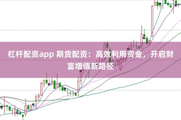 杠杆配资app 期货配资：高效利用资金，开启财富增值新路径