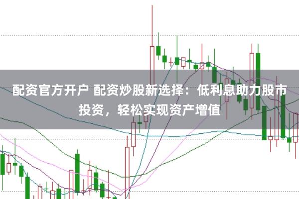 配资官方开户 配资炒股新选择：低利息助力股市投资，轻松实现资产增值