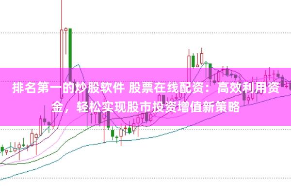排名第一的炒股软件 股票在线配资：高效利用资金，轻松实现股市投资增值新策略