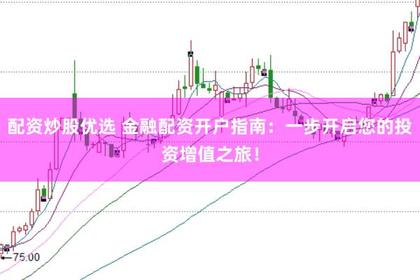 配资炒股优选 金融配资开户指南：一步开启您的投资增值之旅！