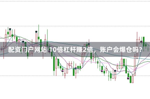 配资门户网站 10倍杠杆赚2倍，账户会爆仓吗？