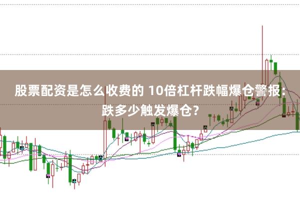 股票配资是怎么收费的 10倍杠杆跌幅爆仓警报：跌多少触发爆仓？