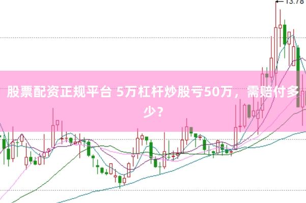 股票配资正规平台 5万杠杆炒股亏50万，需赔付多少？