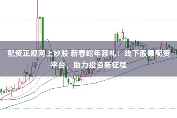 配资正规网上炒股 新春蛇年献礼：线下股票配资平台，助力投资新征程