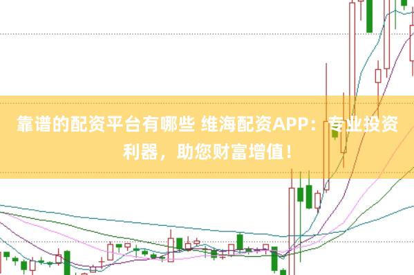 靠谱的配资平台有哪些 维海配资APP：专业投资利器，助您财富增值！