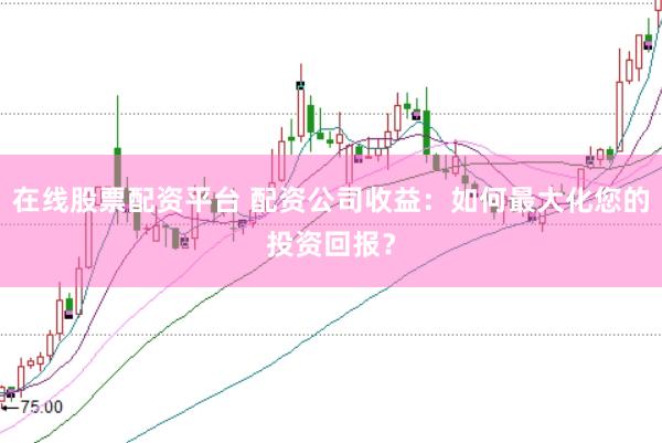 在线股票配资平台 配资公司收益：如何最大化您的投资回报？