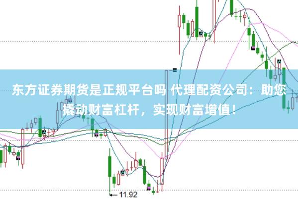 东方证券期货是正规平台吗 代理配资公司：助您撬动财富杠杆，实现财富增值！